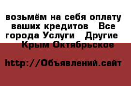 возьмём на себя оплату ваших кредитов - Все города Услуги » Другие   . Крым,Октябрьское